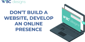 DON’T BUILD A WEBSITE, DEVELOP AN ONLINE PRESENCE | WBC Designs