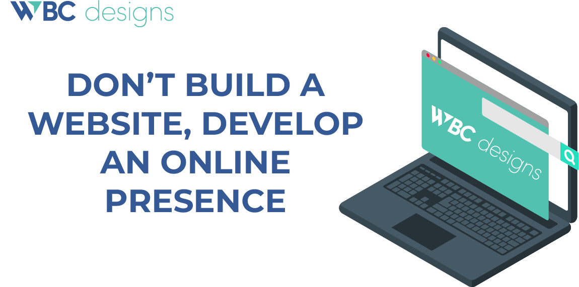 DON’T BUILD A WEBSITE, DEVELOP AN ONLINE PRESENCE | WBC Designs