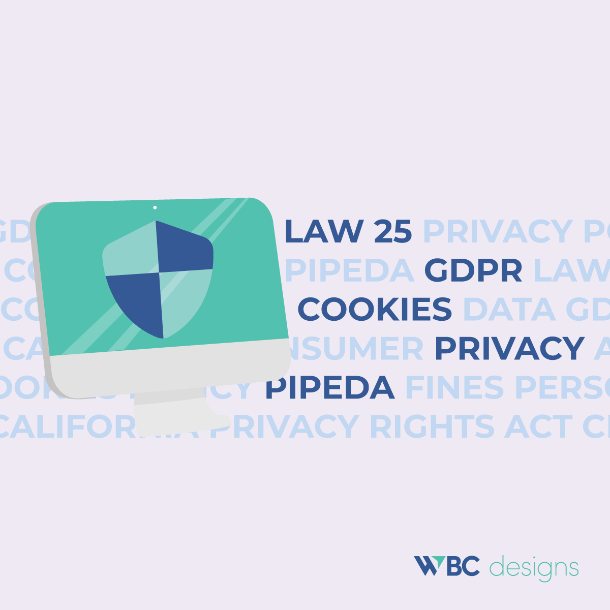 A shield on a computer screen with these words behind it: PIPEDA, Law 25, GDPR, cookies policy, privacy policy, California Consumer Privacy Act, California Privacy Rights Act.